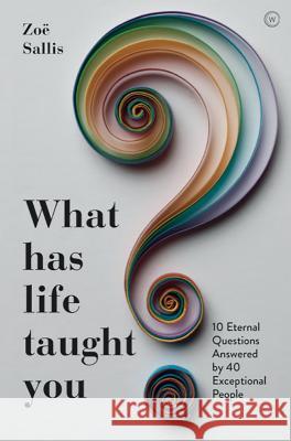 What Has Life Taught You?: 10 Eternal Questions Answered by 40 Exceptional People Zoe Sallis 9781786783509 Watkins Media Limited