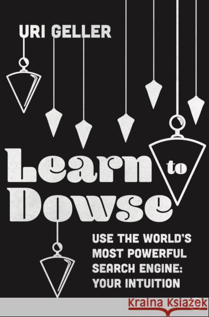 Learn to Dowse: Use the World's Most Powerful Search Engine: Your Intuition Uri Geller 9781786783820