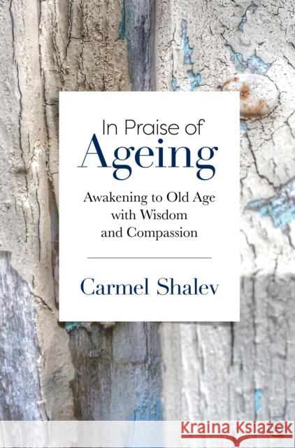 In Praise of Ageing: Awakening to Old Age with Wisdom and Compassion Carmel Shalev 9781786783875