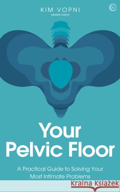 Your Pelvic Floor: A Practical Guide to Solving Your Most Intimate Problems Kim Vopni 9781786784865