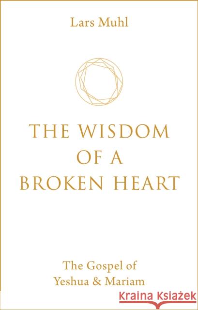 The Wisdom of a Broken Heart: The Gospel of Yeshua & Mariam Lars Muhl 9781786785145