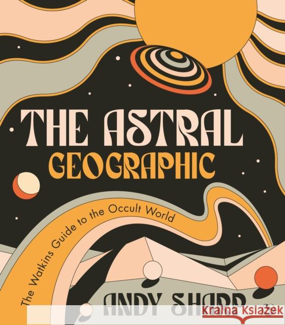 The Astral Geographic: The Watkins Guide to the Occult World Andy Sharp 9781786786739 Watkins Media Limited