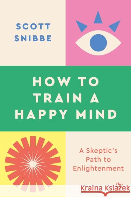 How to Train a Happy Mind: A Skeptic's Path to Enlightenment Scott Snibbe 9781786787460 Watkins Media Limited