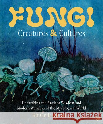 Fungi: Creatures & Cultures: Extraordinary Activities and Stories with Mushrooms to Reacquaint Yourself with the Earth Kit Ondaatje Rolls 9781786789723 Watkins Publishing