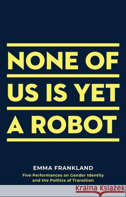 None of Us is Yet a Robot: Five Performances on Gender Identity and the Politics of Transition Emma Frankland (Author) 9781786826459 Bloomsbury Publishing PLC