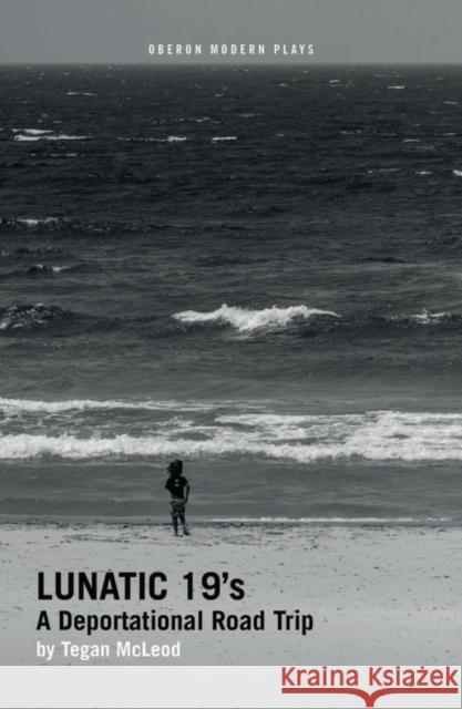 Lunatic 19's: A Deportational Road Trip McLeod, Tegan 9781786828118 Oberon Modern Plays