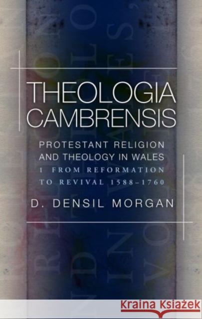 Theologia Cambrensis: Protestant Religion and Theology in Wales, Volume 1: From Reformation to Revival, 1588-1760 Densil Morgan 9781786832382