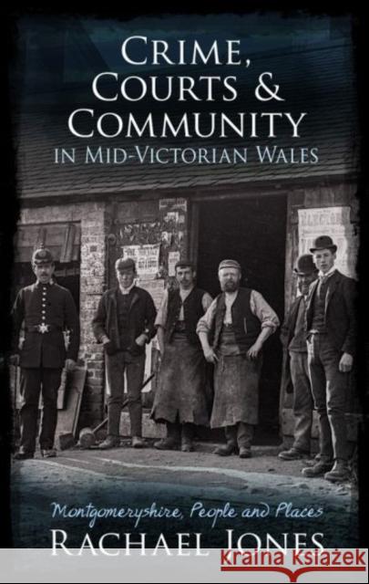 Crime, Courts and Community in Mid-Victorian Wales: Montgomeryshire, People and Places Rachael Jones 9781786832597 University of Wales Press