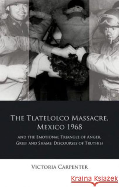 The Tlateloco Massacre, Mexico 1968, and the Emotional Triangle of Anger, Grief and Shame: Discourses of Truth(s) Victoria Carpenter 9781786832801