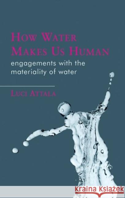 How Water Makes Us Human: Engagements with the Materiality of Water Luci Attala 9781786834119