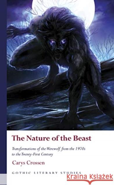 The Nature of the Beast: Transformations of the Werewolf from the 1970s to the Twenty-First Century Carys Crossen 9781786834560 University of Wales Press
