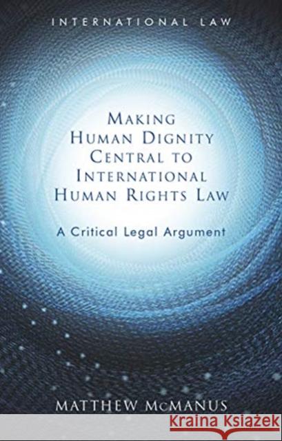 Making Human Dignity Central to International Human Rights Law: A Critical Legal Argument Matthew McManus 9781786834645 University of Wales Press