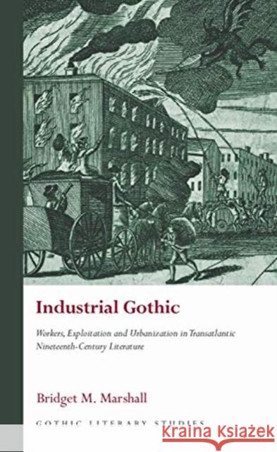 Industrial Gothic: Workers, Exploitation and Urbanization in Transatlantic Nineteenth-Century Literature Bridget M. Marshall 9781786837707 University of Wales Press