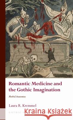 Romantic Medicine and the Gothic Imagination: Morbid Anatomies Laura R. Kremmel   9781786838483 University of Wales Press