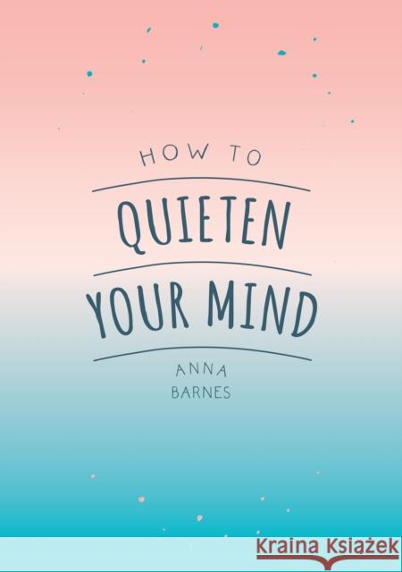 How to Quieten Your Mind: Tips, Quotes and Activities to Help You Find Calm Anna Barnes   9781786855268