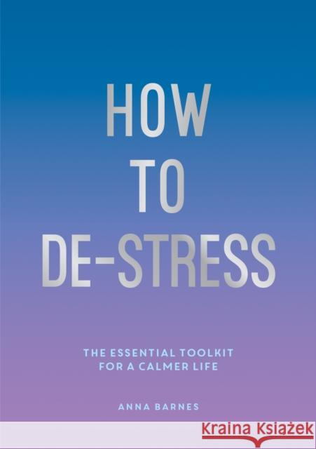 How to De-Stress: The Essential Toolkit for a Calmer Life Anna Barnes 9781786857798