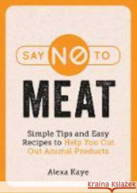 Say No to Meat: Simple Tips and Easy Recipes to Help You Cut Out Animal Products Alexa Kaye 9781786859716