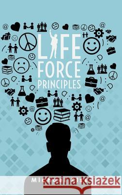 Life Force Principles Michael Kiss   9781786931528 Austin Macauley Publishers