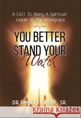 You Better Stand Your Watch - A Call To Being A Spiritual Leader In The Workplace Emmett Emery, Sr. 9781786932839