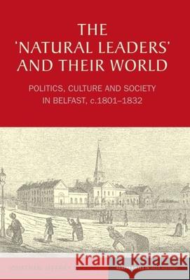 The 'Natural Leaders' and Their World: Politics, Culture and Society in Belfast, C. 1801-1832 Wright, Jonathan Jeffrey 9781786940124