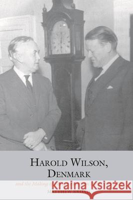 Harold Wilson, Denmark and the Making of Labour European Policy, 1958-72 Matthew Broad 9781786940483