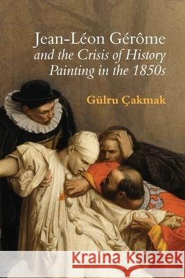 Jean-Léon Gérôme and the Crisis of History Painting in the 1850s Çakmak, Gülru 9781786940674 