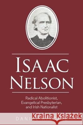 Isaac Nelson: Radical Abolitionist, Evangelical Presbyterian, and Irish Nationalist Daniel Ritchie   9781786941282 Liverpool University Press