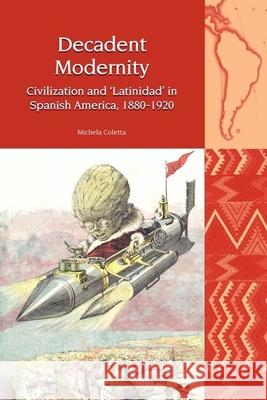 Decadent Modernity: Civilisation and 'Latinidad' in Spanish America, 1880-1920 Coletta, Michela 9781786941312 Liverpool University Press