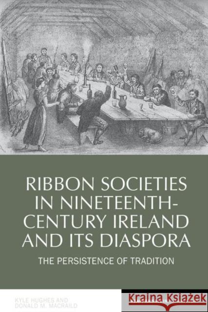 Ribbon Societies in Nineteenth-Century Ireland and Its Diaspora: The Persistence of Tradition Kyle Hughes Donald Macraild 9781786941350 Liverpool University Press