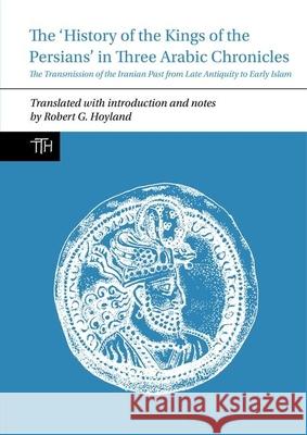 The 'History of the Kings of the Persians' in Three Arabic Chronicles: The Transmission of the Iranian Past from Late Antiquity to Early Islam Robert G. Hoyland 9781786941466