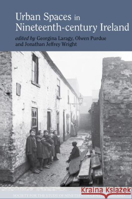 Urban Spaces in Nineteenth-Century Ireland Georgina Laragy Olwen Purdue Jonathan Jeffrey Wright 9781786941527