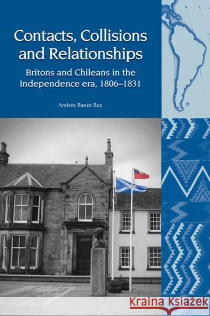 Contacts, Collisions and Relationships: Britons and Chileans in the Independence Era, 1806-1831 Andres Baeza Ruz 9781786941725 Liverpool University Press