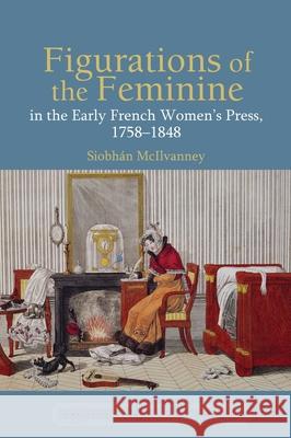 Figurations of the Feminine in the Early French Women's Press, 1758-1848 Siobhan McIlvanney 9781786941886