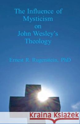 The Influence of Mysticism on John Wesley's Theology Ernest R. Rugenstein 9781786956057 Fiction4all