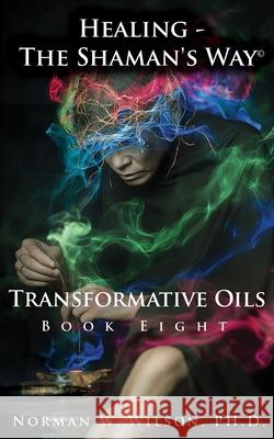 Healing - The Shaman's Way - Book 8 - Transformative Oils Norman Wilson 9781786959140