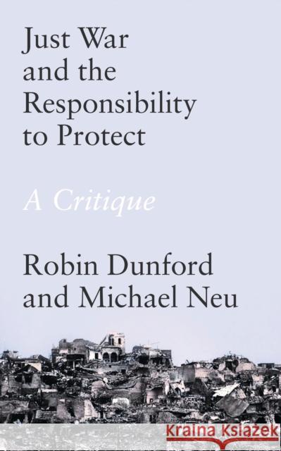 Just War and the Responsibility to Protect: A Critique Robin Dunford Michael Neu 9781786991508