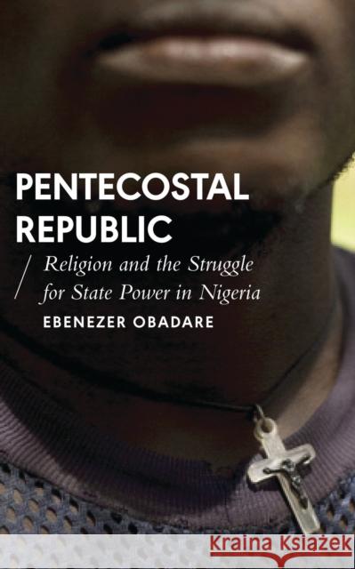 Pentecostal Republic: Religion and the Struggle for State Power in Nigeria Ebenezer Obadare 9781786992376