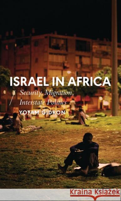 Israel in Africa: Security, Migration, Interstate Politics Yotam Gidron 9781786995032 Bloomsbury Publishing PLC