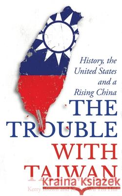 Trouble with Taiwan: History, Identity and a Rising China Kerry Brown Kalley Wu Tz 9781786995223 Zed Books