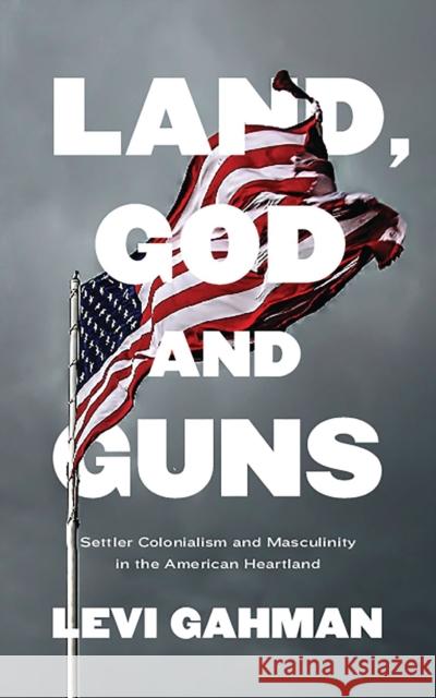 Land, God, and Guns: Settler Colonialism and Masculinity in the American Heartland Gahman, Levi 9781786996367 Bloomsbury Publishing PLC