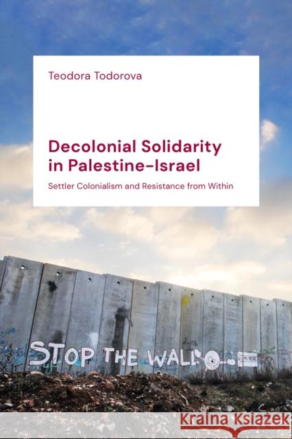 Decolonial Solidarity in Palestine-Israel: Settler Colonialism and Resistance from Within Teodora Todorova 9781786996404 Zed Books