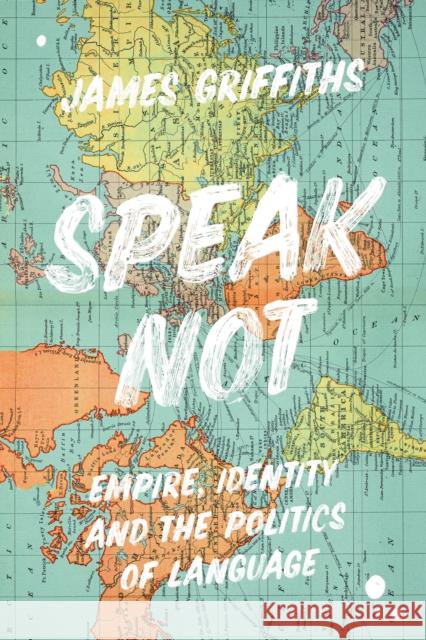 Speak Not: Empire, Identity and the Politics of Language James Griffiths 9781786999696 Bloomsbury Publishing PLC