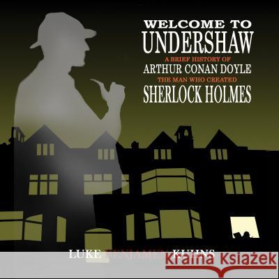 Welcome To Undershaw - A Brief History of Arthur Conan Doyle: The Man Who Created Sherlock Holmes Luke Kuhns 9781787050211