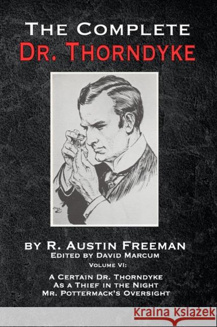 The Complete Dr. Thorndyke - Volume VI: A Certain Dr. Thorndyke, As a Thief in the Night and Mr. Pottermack's Oversight R Austin Freeman, David Marcum 9781787056787 MX Publishing