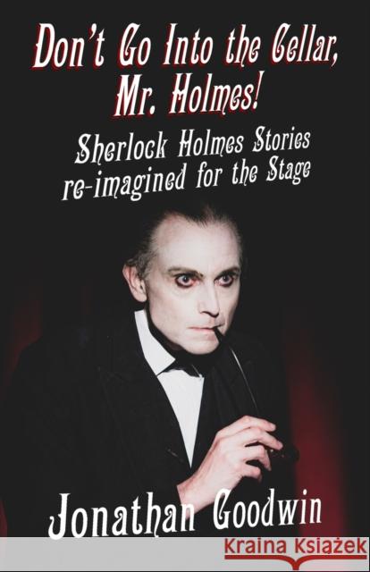 Don't Go Into The Cellar, Mr Holmes!: Sherlock Holmes Stories Re-Imagined for the Stage Jonathan Goodwin 9781787058958