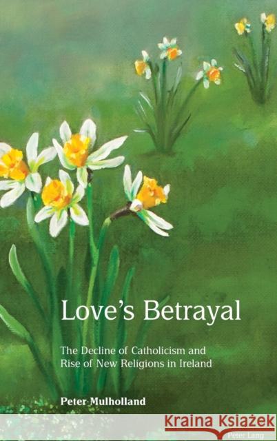 Love's Betrayal: The Decline of Catholicism and Rise of New Religions in Ireland Mulholland, Peter 9781787071278