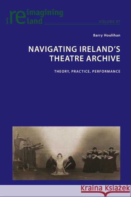 Navigating Ireland's Theatre Archive; Theory, Practice, Performance Maher, Eamon 9781787073722