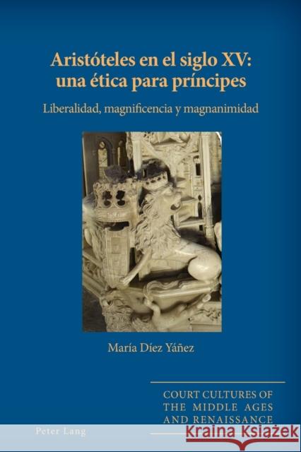 Aristoteles en el siglo XV: una etica para principes: Liberalidad, magnificencia y magnanimidad Maria Diez Yanez 9781787079748 Peter Lang Ltd, International Academic Publis