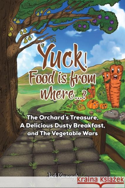 Yuck! Food is from where..?: The Orchard's Treasure, A Delicious Dusty Breakfast, and The Vegetable Wars Jack Kavanagh 9781787105898