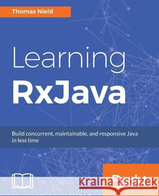 Learning RxJava: Reactive, Concurrent, and responsive applications Nield, Thomas 9781787120426